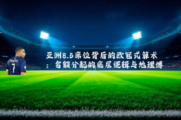 亚洲8.5席位背后的欧冠式算术：名额分配的底层逻辑与地理博弈