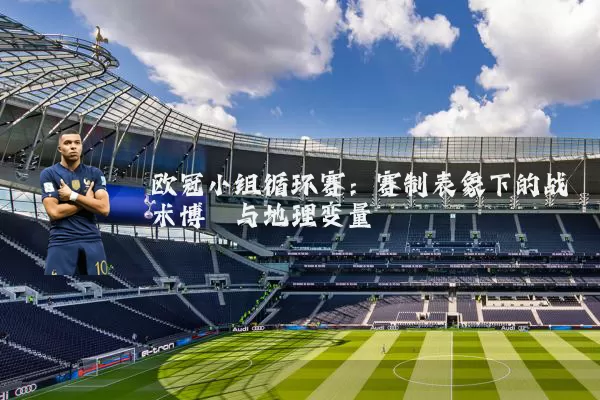 欧冠小组循环赛:赛制表象下的战术博弈与地理变量