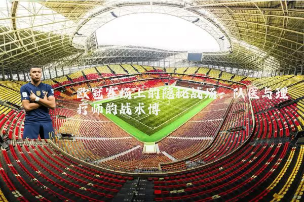 欧冠赛场上的隐秘战场:队医与理疗师的战术博弈