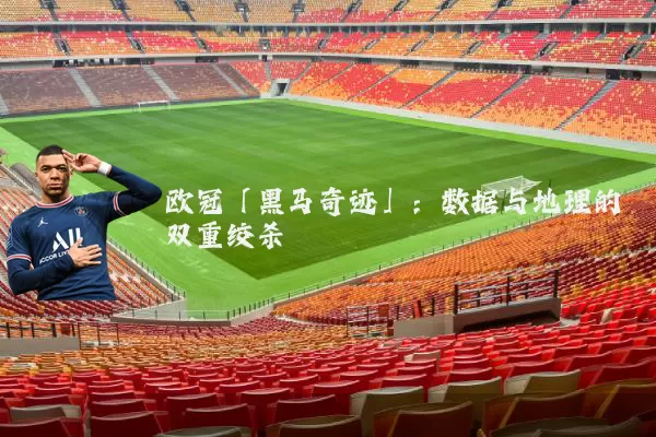 欧冠「黑马奇迹」:数据与地理的双重绞杀