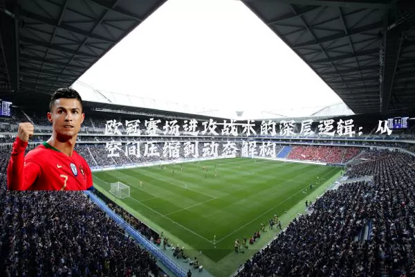 欧冠赛场进攻战术的深层逻辑:从空间压缩到动态解构