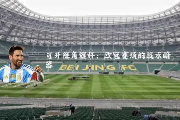 可升降角旗杆：欧冠赛场的战术暗器