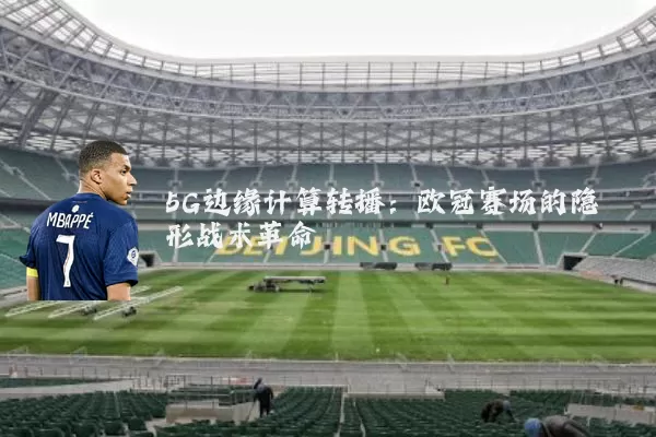 5G边缘计算转播:欧冠赛场的隐形战术革命