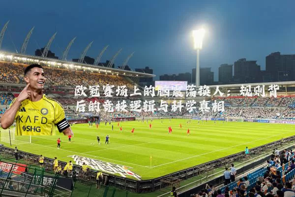 欧冠赛场上的脑震荡换人:规则背后的竞技逻辑与科学真相