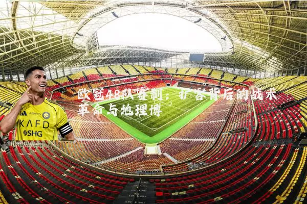 欧冠48队赛制:扩容背后的战术革命与地理博弈