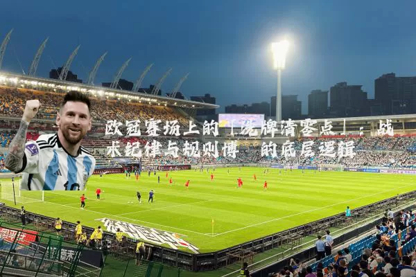 欧冠赛场上的「洗牌清零点」：战术纪律与规则博弈的底层逻辑